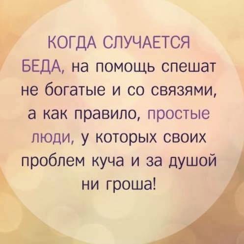 КОГДА СПУЧАЕТСЯ БЕДА на помощь спешат не богатые и со связями а как правило простые люди у которых своих проблем куча и за душой ни гроша Ъ