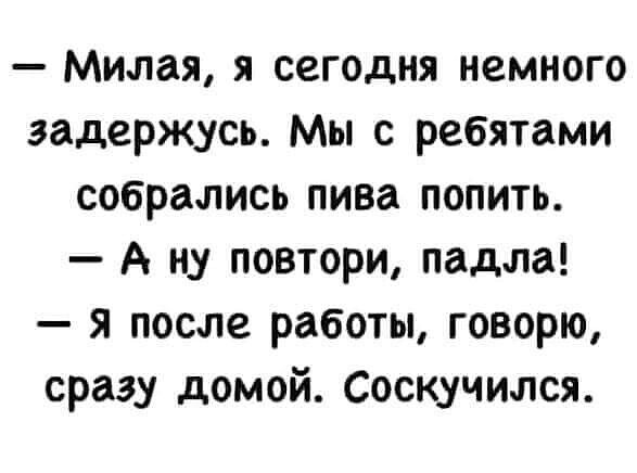 Милая я сегодня немного задержусь Мы с ребятами собрались пива попить А ну повтори падла я после работы говорю сразу домой Соскучился