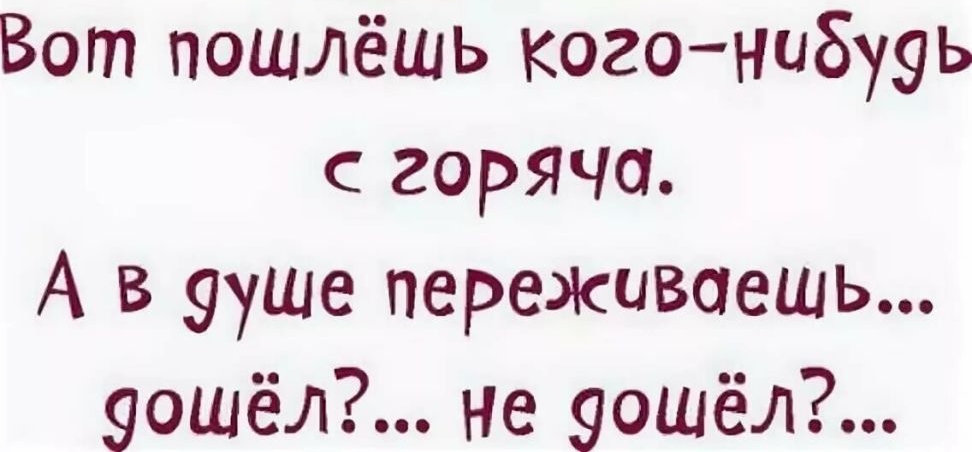 Вот пошлёшь кого нибууь с горяча А в ууше переживаешь уошёл не уошёл