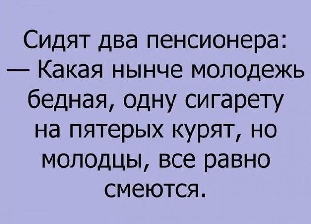 Сидят два пенсионера Какая нынче молодежь бедная одну сигарету на пятерых курят но молодцы все равно смеются