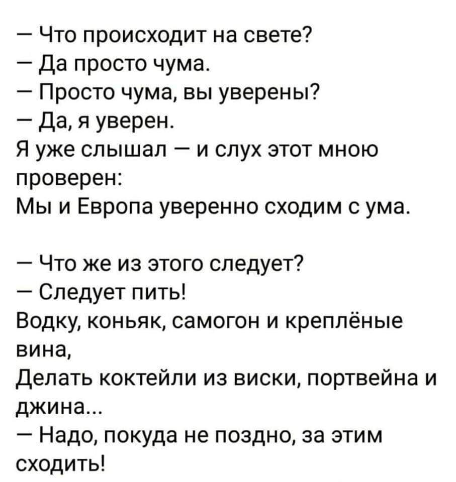 Что происходит на свете Да просто чума Просто чума вы уверены Дая уверен Я уже слышал и слух этот мною проверен Мы и Европа уверенно сходим с ума Что же из этого следует Следует пить Водку коньяк самогон и креплёные вина Делать коктейли из виски портвейна и джина Надо покуда не поздно за этим сходить