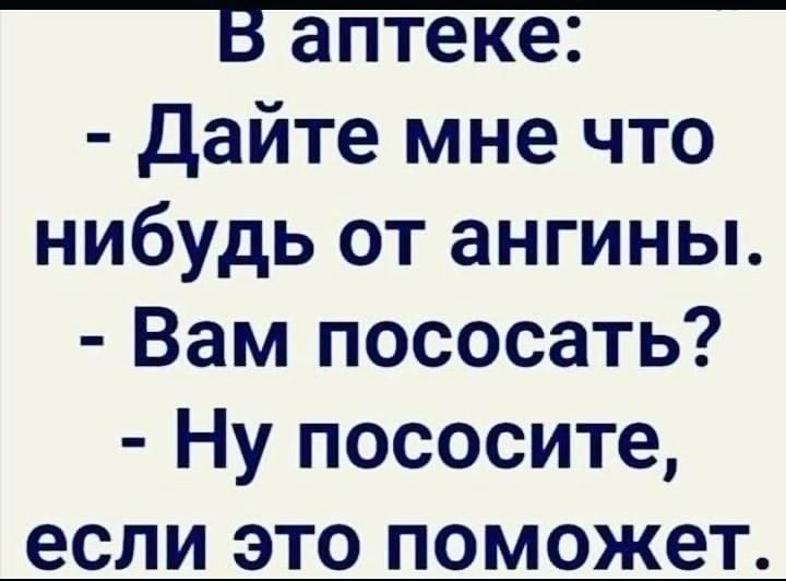 Дайте мне что нибудь от ангины Вам пососать Ну пососите если это поможет