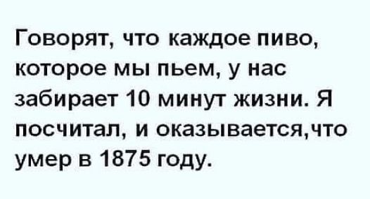 Говорят что каждое пиво которое мы пьем у нас забирает 10 минут жизни Я посчитал и оказываетсячто умер в 1875 году