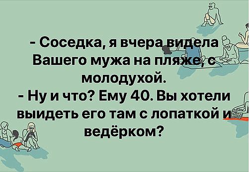 Соседка я вчер _ Вашего мужа на пл молодухой Ну и что Ему 40 Вы хотели выидеть его там с лопаткой ведёрком ь