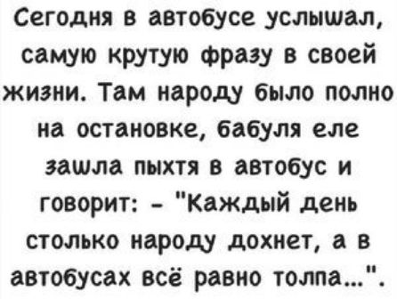 Сегодня в автобусе услышал самую крутую фразу в своей жизни Там народу было полно на остановке бабуля еле зашла пыхтя в автобус и говорит Каждый день столько народу дохнет в автобусах всё равно типа