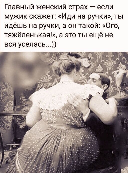 Главный женский страх если мужик скажет Иди на ручки ты идёшь на ручки а он такой Ого тяжёленькая а это ты ещё не вся уселась т