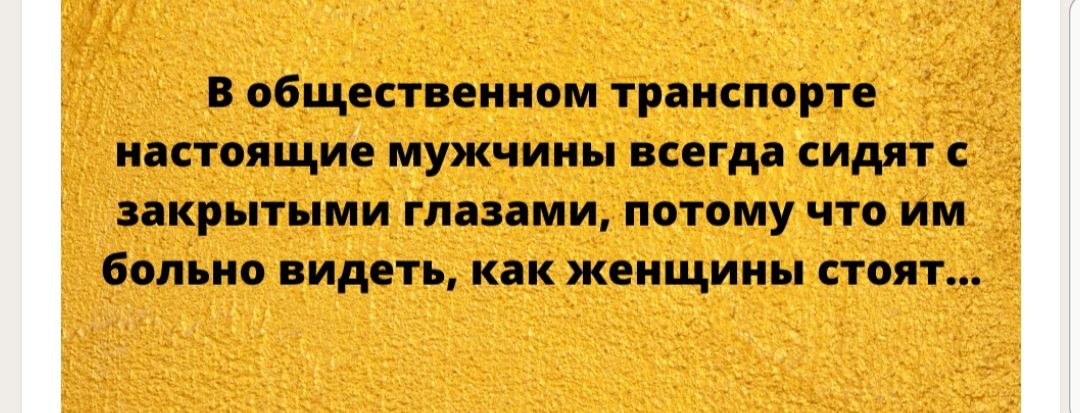 В общественном транспорте настоящие мужчины всегда сидят с закрытыми глазами потому что им больно видеть как женщины стоят