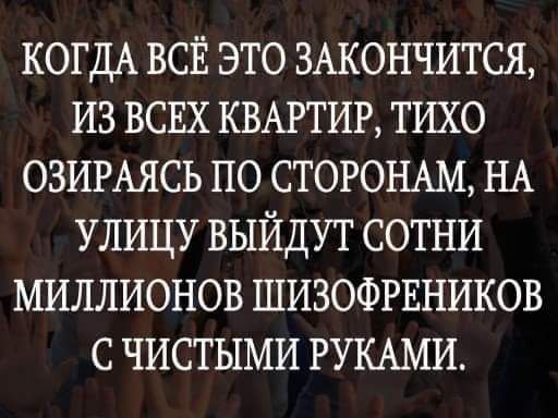 КОГДА ВСЁ это 3Акончится из ВСЕХ КВАРТИР тихо озигАясь по стоющм НА УЛИЦУ выйдут сотни миллионов шизофгвников чистыми РУКАМИ