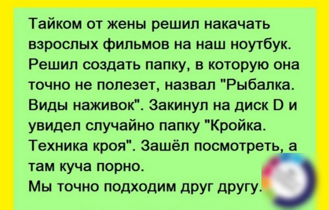 Тайком от жены решил накачать взрослых фильмов на наш ноутбук Решил создать папку в которую она точно не полезет назвал Рыбалка Виды наживок Закинуп на диск и увидел случайно папку Кройка Техника кроя Зашёл посмотреть а там куча порно Мы точно подходим друг другу