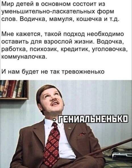 Мир детей в основном состоит из уменьшитепьншпаскатепьных форм слов Водичка мамупя кошечка и тд Мне кажется такой подход необходимо оставить для взрослой жизни Водочка работка психозик кредитик уголовочка коммунапочка И нам будет не так тревожненько