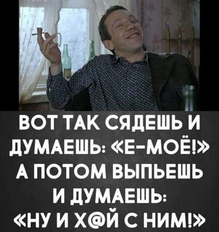 вот ТАК сядЕшь и дУМАЕШЬ Е МОЁ А потом выпьвшь и дУМАЕШЬ ну и хй с ним