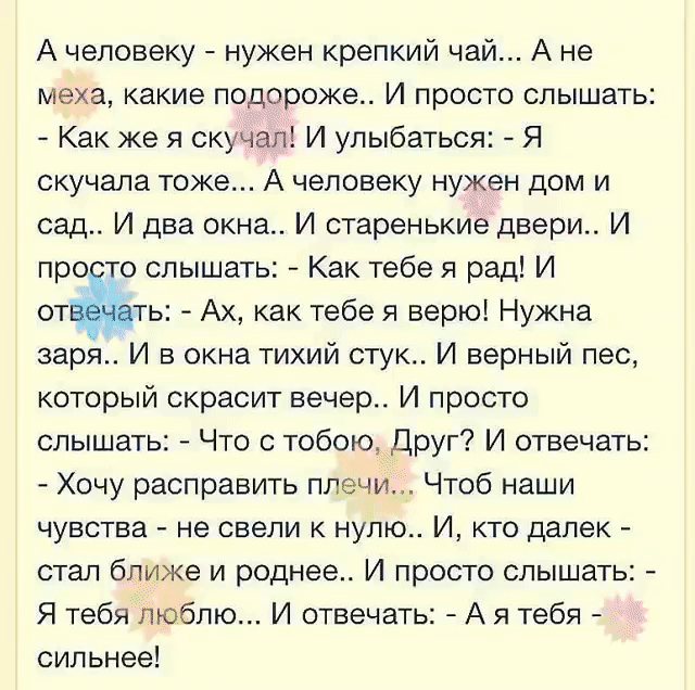 А человеку нукен крепкий чай А не меха какие подороже И просто слышать Как же я скучал И улыбаться Я скучала тоже А человеку нужен дом и сад И два окна И старенькие двери И про то слышать Как тебе я рад И ОТЙЁЁТЬ Ах как тебе я верю Нужна заря И в окна тихий стук И верный пес который скрасит вечер И просто слышать Что с тобою Друг И отвечать Хочу расправить плечи Чтоб наши чувства не свели к нулю И