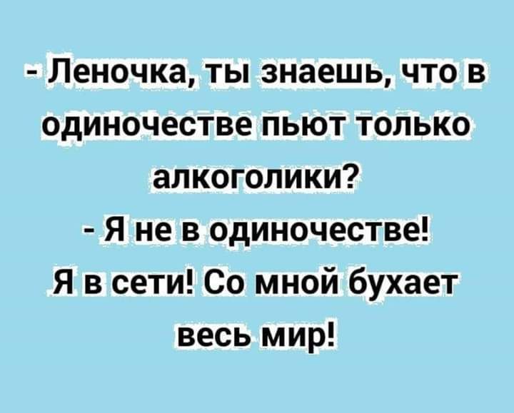 Леночка ты знаешь что в одиночестве пьют только алкоголики Я не в одиночестве Я в сети Со мной бухает весь мир