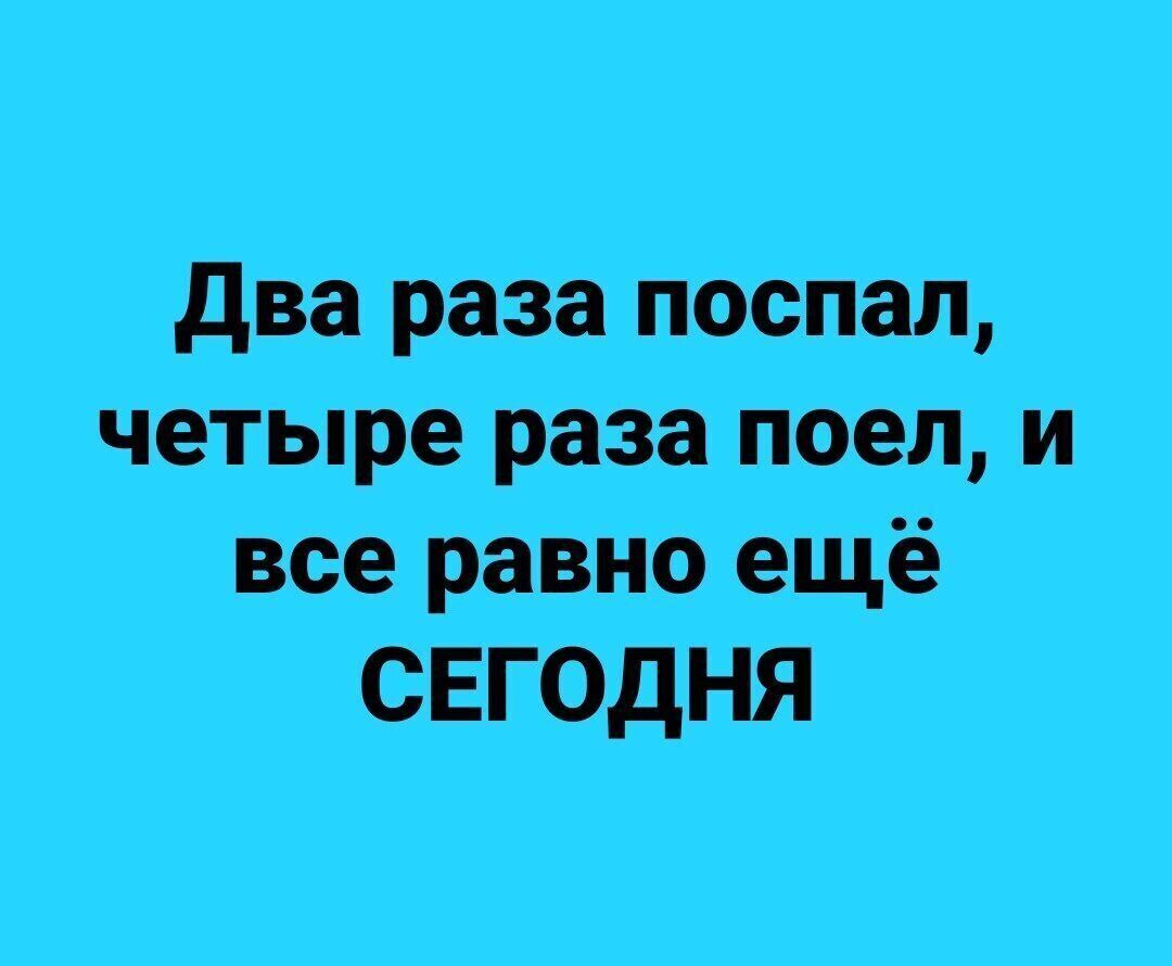 два раза поспал четыре раза поел и все равно ещё СЕГОДНЯ