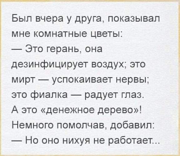 Был вчера у друга показывал мне комнатные цветы Это герань она дезинфицирует воздух это мирт успокаивает нервы это фиалка радует глаз А это денежное дерево Немного помолчав добавил Но оно нихуя не работает _ __