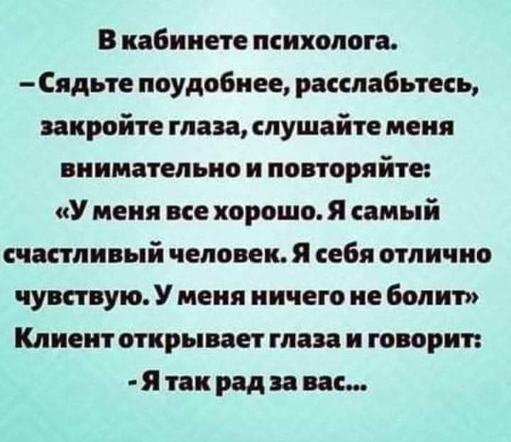 В кабинете психолога Сядьте поудобнее расслабьтесь закройте глаза слушайте меня внимательно и повторяйте У меня все хорошо Я самый счастливый человек Я себя отлично чувствую У меня ничего не болит Клиент открывает глаза и говорит Я так рад за вас