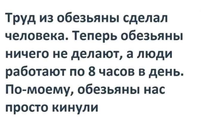 Труд из обезьяны сделал человека Теперь обезьяны ничего не делают а люди работают по 8 часов в день По моему обезьяны нас просто кинули