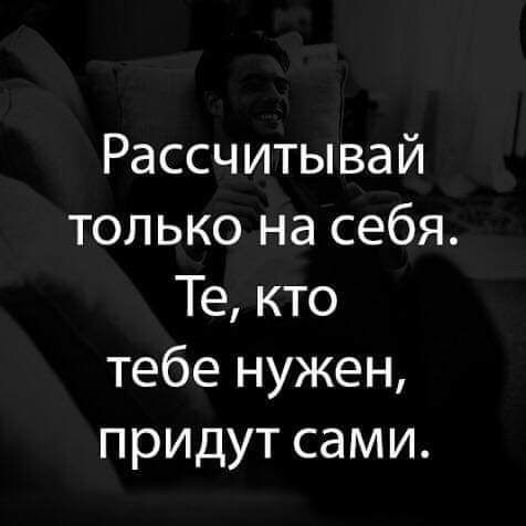 Рассчитывай только на себя Те кто тебе нужен придут сами