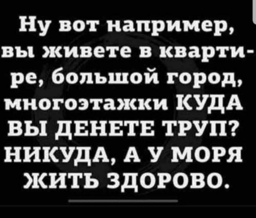 Ну вот например вы живете в кварти ре большой город многоэтажки КУДА ВЫ дЕНЕТЕ ТРУП НИКУДА А У МОРЯ ЖИТЬ ЗДОРОВО