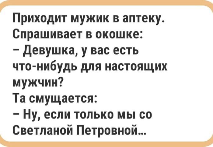 Приходит мужик в аптеку Спрашивает в окошке девушка у вас есть что нибудь для настоящих мужчин Та смущается Ну если только мы со Светланой Петровной