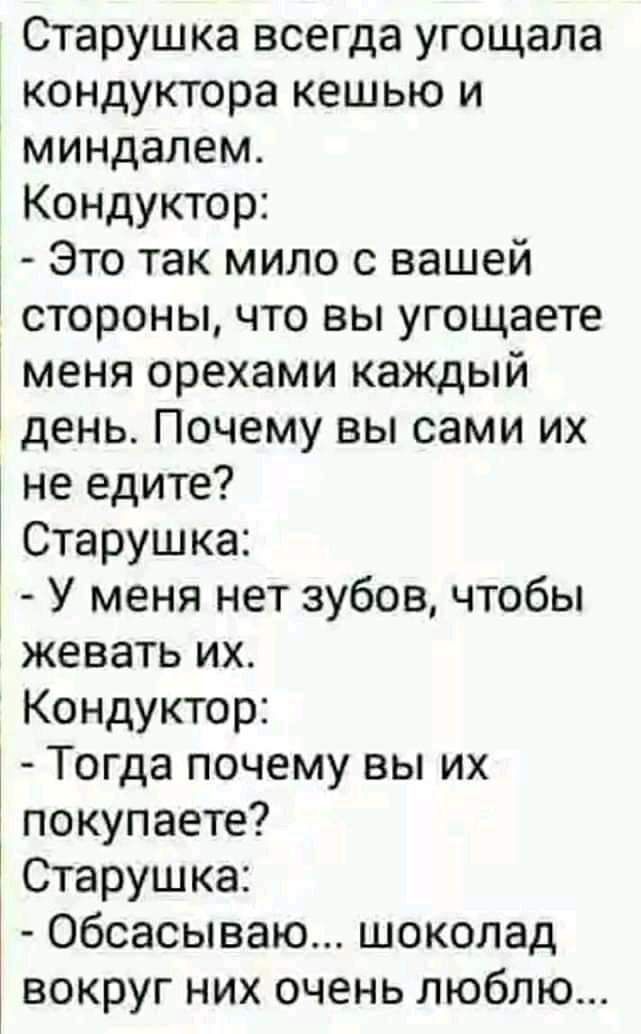 Старушка всегда угощала кондуктора кешью и миндалем Кондуктор Это так мило с вашей 1 стороны что вы угощаете меня орехами каждый день Почему вы сами их не едите 1 Старушка У меня нет зубов чтобы жевать их Кондуктор Тогда почему вы их покупаете Старушка Обсасываю шоколад вокруг них очень люблю