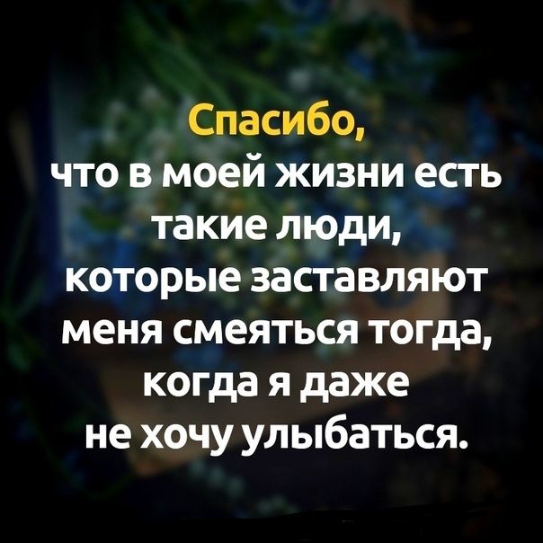 Спасибо что в моей жизни есть такие люди которые заставляют меня смеяться тогда когда я даже не хочу улыбаться