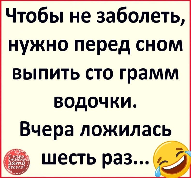 Чтобы не заболеть нужно перед сном выпить сто грамм ВОДОЧКИ Вчера ложилась