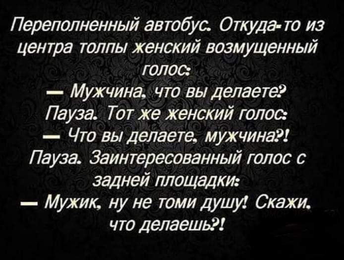 Переполненный автобус Откуда то из центра толпы женский возмущенный голос Мужчина что вы делаете Пауза Тот же женский голос Что вы делаете мужчина Пауза Заинтересованный голос с задней площадки Мужик ну не томи душу Скажи что делаешь