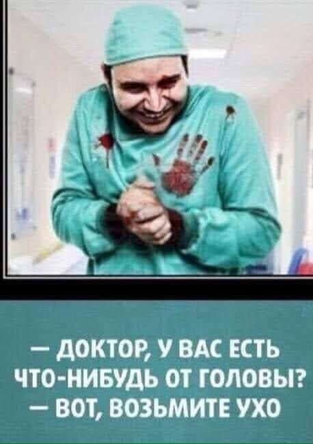 дОКТОР У ВАС ЕСТЬ ЧТО НИБУДЬ ОТ ГОЛОВЫ ВОТ ВОЗЬМИТЕ УХО