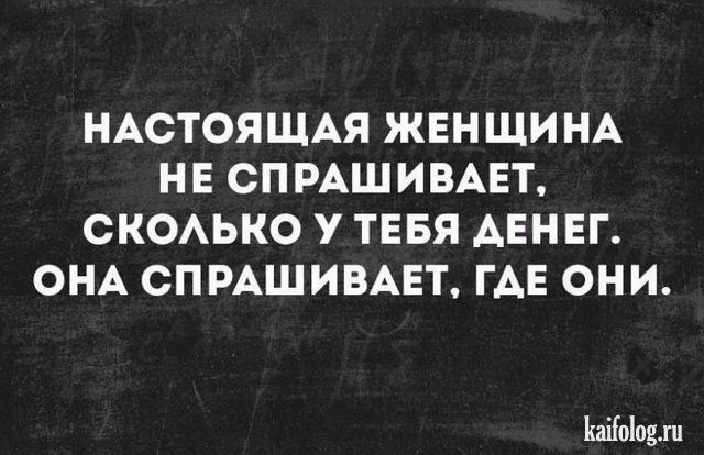 НАСТОЯЩАЯ ЖЕНЩИНА НЕ СПРАШИВАЕТ СКОАЬКО У ТЕБЯ АЕНЕГ ОНА СПРАШИВАЕТ ГАЕ ОНИ Ыоіоыи