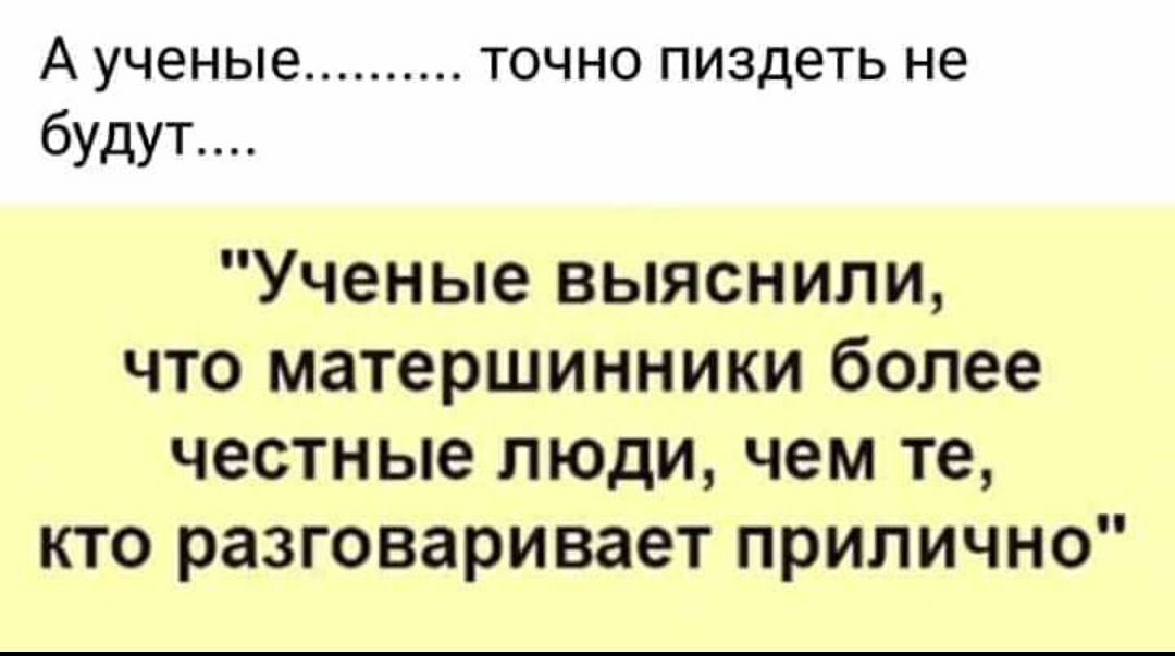 А ученые точно пиздеть не будут Ученые выяснили что матершинники более честные люди чем те кто разговаривает прилично