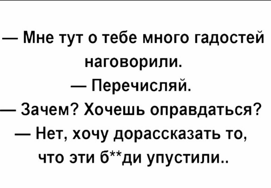 Мне тут о тебе много гадостей наговорипи Перечисляй Зачем Хочешь оправдаться Нет хочу дорассказать то что эти бди упустили
