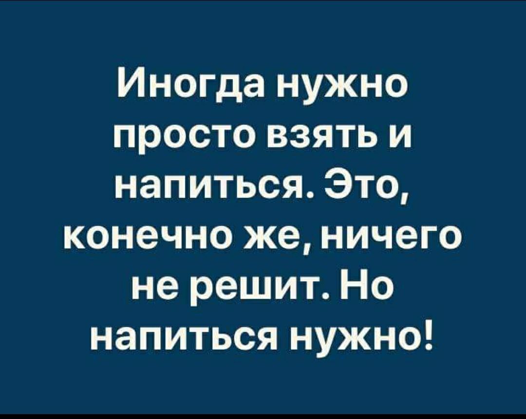 Иногда нужно просто взять и напиться Это конечно же ничего не решит Но напиться нужно