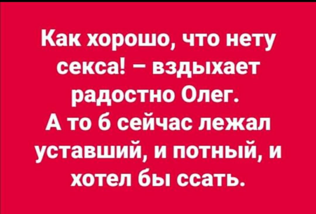 Как хорошо что нету секса вздыхает радостно Олег А то 6 сейчас лежал уставший и потный и хотел бы ссать