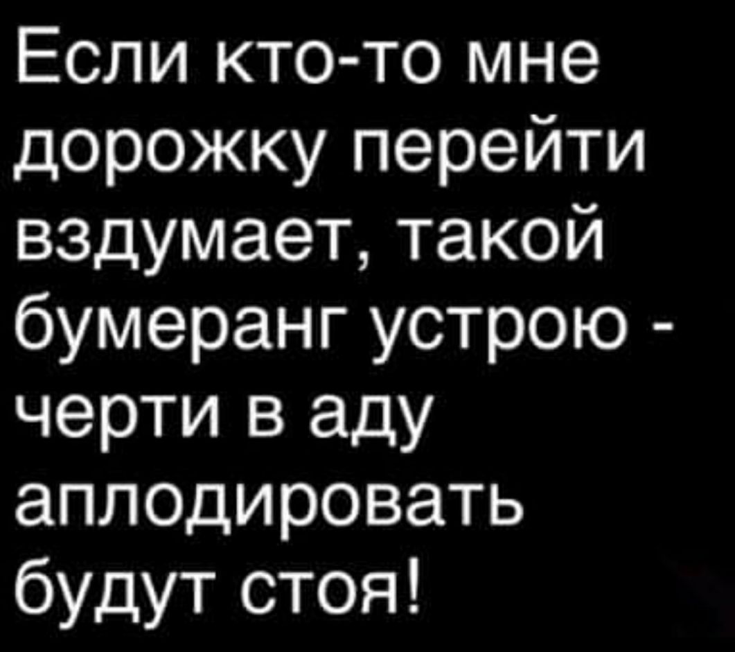 Если кто то мне дорожку перейти вздумает такой бумеранг устрою черти в аду аплодировать будут стоя