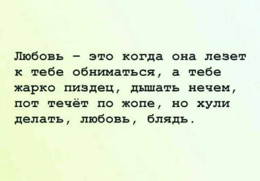 Любовь это когда она лезет к тебе обниматься а тебе жарко пиздец дышать нечем пот течёт по жопе но хули делать любовь блядь
