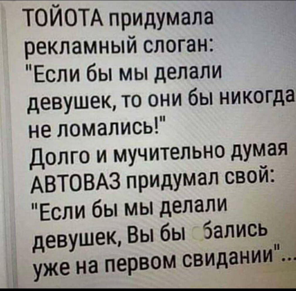 ТОИОТА придумала рекламный слоган Если бы мы делали девушек то они бы никогда не ломались Долго и мучительно думая АВТОВАЗ придумал свой Если бы мы делали девушек Вы бы бались уже на первом СВИдаНИИ
