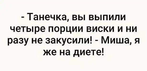 Танечка вы выпили четыре порции виски и ни разу не закусили Миша я же на диете