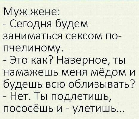 Муж жене Сегодня будем заниматься сексом по пчелиному Это как Наверное ты намажешь меня мёдом и будешь всю облизывать Нет Ты подлетишь пососёшь и улетишь