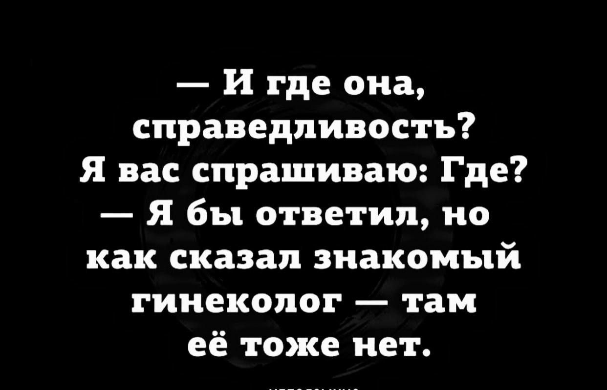 И где она справедливость Я вас спрашиваю Где Я бы ответил но как сказал знакомый гинеколог там её тоже нет