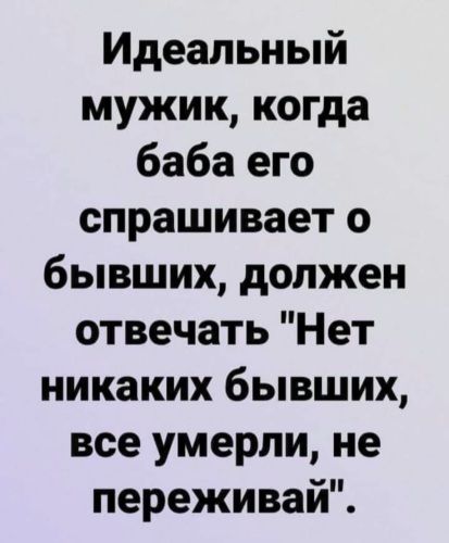 Идеальный мужик когда баба его спрашивает о бывших должен отвечать Нет никаких бывших все умерли не переживай