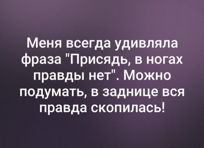 Меня всегда удивляла фраза Присядь в ногах правды нет Можно подумать в заднице вся правда скопилась