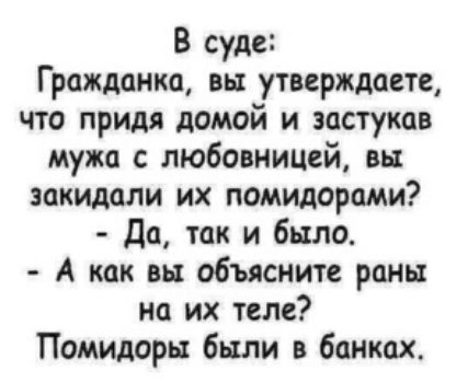 В суде Гражданка вы утверждаете что придя домой и застукав мужа с любовницей вы закидали их помидорами до так и было А как вы объясните роны но их теле Помидоры были в банках