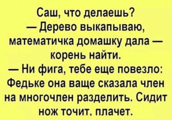 Саш что делаешь Дерево выкапываю математичка домашку дала корень найти Ни фига тебе еще повезло Федьке она ваще сказала член на многочлен разделить Сидит нож точит плачет
