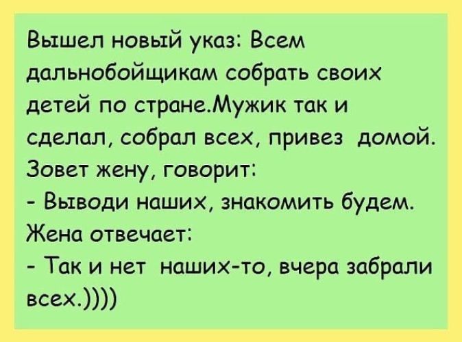 Вышел новый указ Всем дальнобойщикам собрать своих детей по странеМужик так и сделал собрал всех привез домой Зовет жену говорит Выводи наших знакомить будем Жена отвечает Так и нет наших то вчера забрали всех