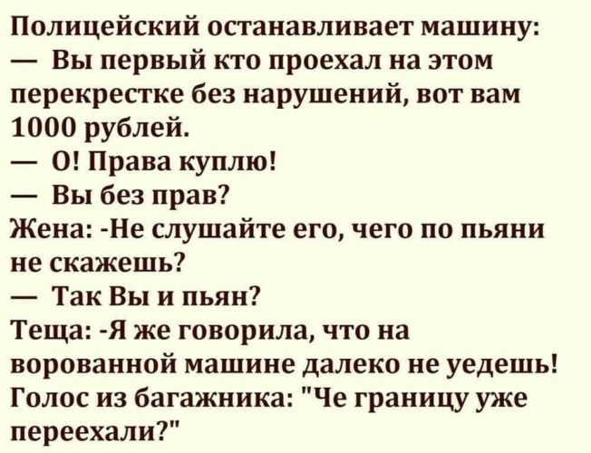 Полицейский останавливает машину Вы первый кто проехал на этом перекрестке без нарушений вот вам 1000 рублей 0 Права куплю Вы без прав Жена Не слушайте его чего по пьяни не скажешь Так Вы и пьян Теща Я же говорила что на ворованной машине далеко не уедешь Голос из багажника Че границу уже переехали