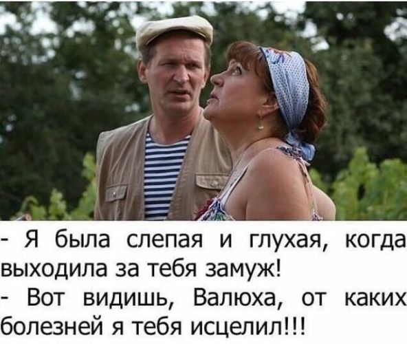 Я была слепая и глухая когда выходила за тебя замуж Вот видишь Валюха от каки болезней я тебя исцелил