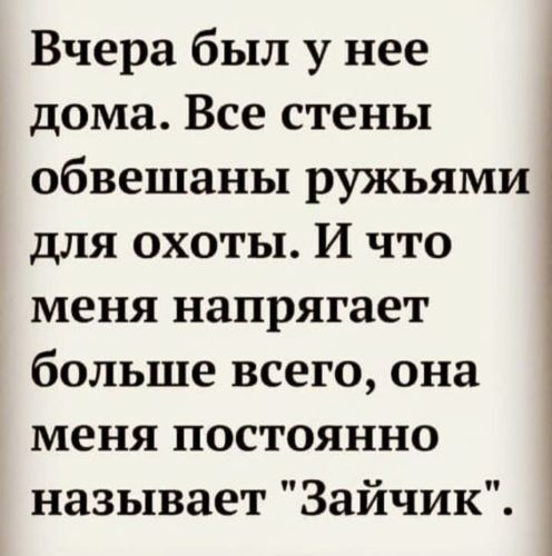 Вчера был у нее дома Все стены обвешаны ружьями для охоты И что меня напрягает больше всего она меня постоянно называет Зайчик