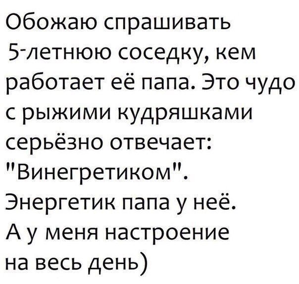 Обожаю спрашивать 5 летнюю соседку кем работает её папа Это чудо с рыжими кудряшками серьёзно отвечает Винегретиком Энергетик папа у неё А у меня настроение на весь день