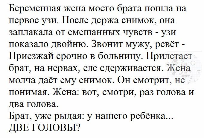 Беременная жена моего брата пошла на первое узи После Держа снимок она заплакала от смешанных чувств узи показало Двойню Звонит мужу ревёт Приезжай срочно в больницу Прилетает брат на нервах еле сдерживается Жена молча даёт ему снимок Он смотрит не понимая Жена вот смотри раз голова и Два голова Брат уже рыдая у нашего ребёнка ДВЕ ГОЛОВЫ